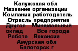 Калужская обл › Название организации ­ Компания-работодатель › Отрасль предприятия ­ Другое › Минимальный оклад ­ 1 - Все города Работа » Вакансии   . Амурская обл.,Белогорск г.